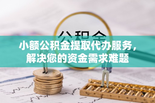 龙子湖小额公积金提取代办服务，解决您的资金需求难题