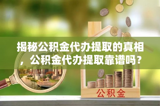 龙子湖揭秘公积金代办提取的真相，公积金代办提取靠谱吗？你需要知道这些关键点