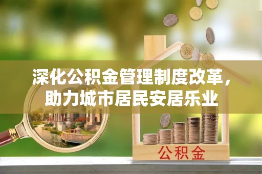 龙子湖深化公积金管理制度改革，助力城市居民安居乐业