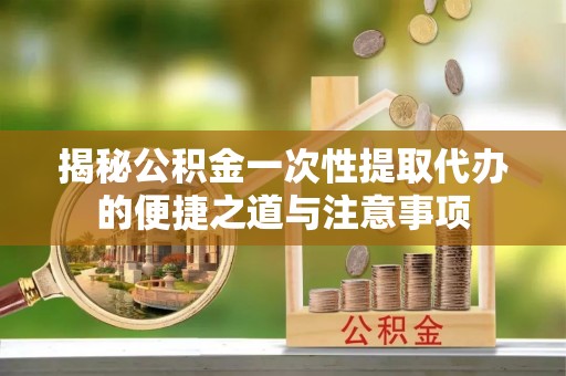 龙子湖揭秘公积金一次性提取代办的便捷之道与注意事项