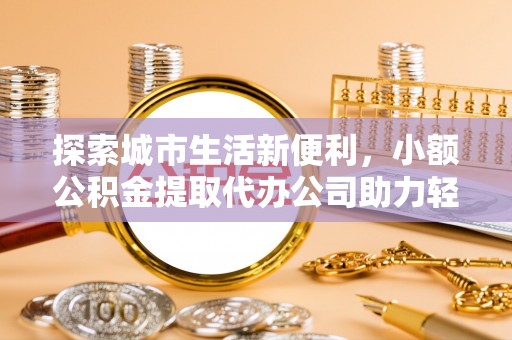 龙子湖探索城市生活新便利，小额公积金提取代办公司助力轻松理财