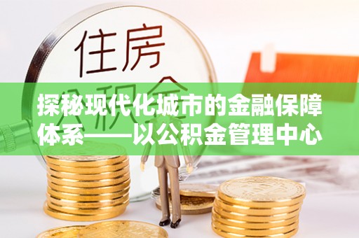 龙子湖探秘现代化城市的金融保障体系——以公积金管理中心为核心的民生服务