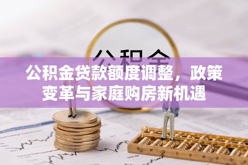 龙子湖公积金贷款额度调整，政策变革与家庭购房新机遇