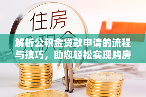 龙子湖解析公积金贷款申请的流程与技巧，助您轻松实现购房梦