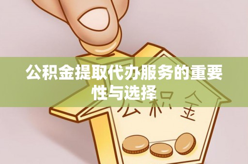 龙子湖公积金提取代办服务的重要性与选择