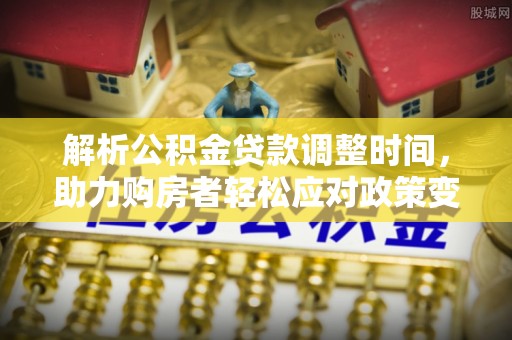 龙子湖解析公积金贷款调整时间，助力购房者轻松应对政策变化