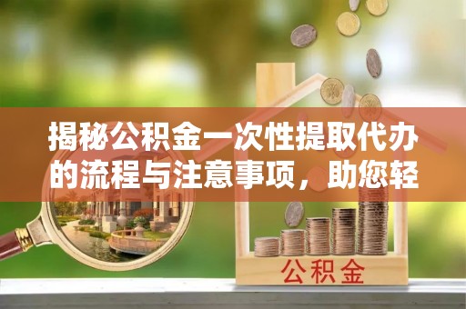 龙子湖揭秘公积金一次性提取代办的流程与注意事项，助您轻松拿钱！