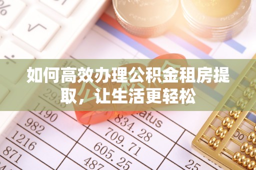 龙子湖如何高效办理公积金租房提取，让生活更轻松