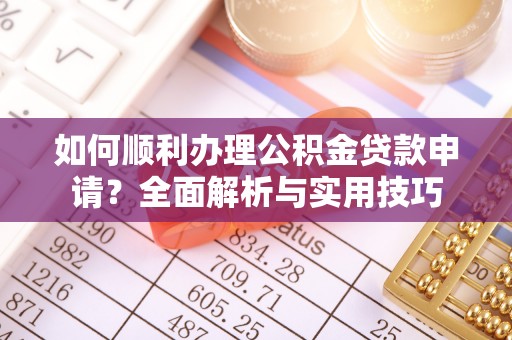 龙子湖如何顺利办理公积金贷款申请？全面解析与实用技巧