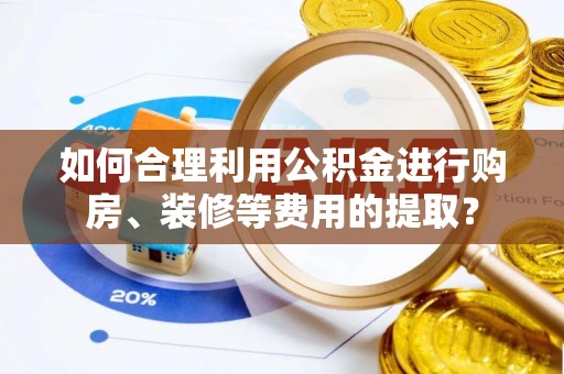 龙子湖如何合理利用公积金进行购房、装修等费用的提取？