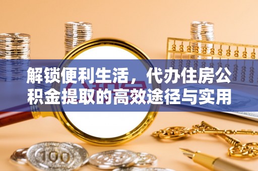 龙子湖解锁便利生活，代办住房公积金提取的高效途径与实用技巧