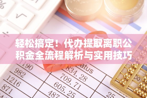 龙子湖轻松搞定！代办提取离职公积金全流程解析与实用技巧