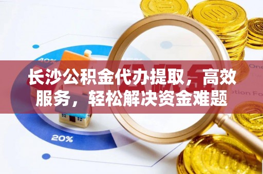龙子湖长沙公积金代办提取，高效服务，轻松解决资金难题