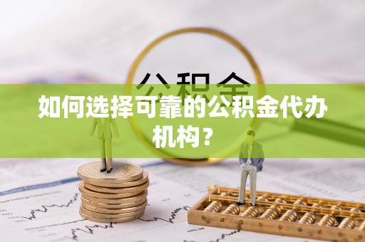 龙子湖如何选择可靠的公积金代办机构？