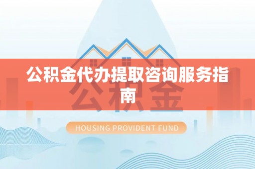 龙子湖公积金代办提取咨询服务指南