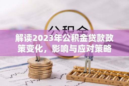 龙子湖解读2023年公积金贷款政策变化，影响与应对策略