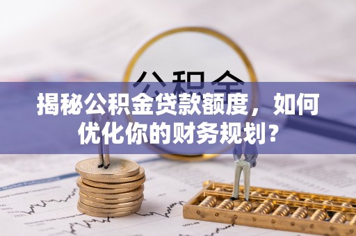 龙子湖揭秘公积金贷款额度，如何优化你的财务规划？