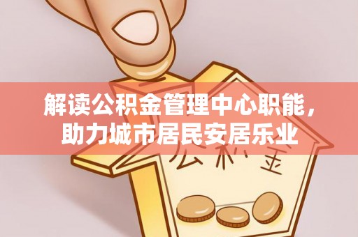 龙子湖解读公积金管理中心职能，助力城市居民安居乐业