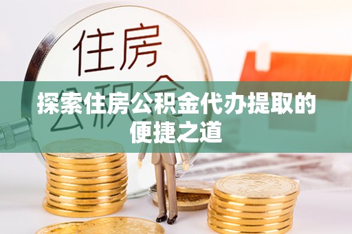 龙子湖探索住房公积金代办提取的便捷之道