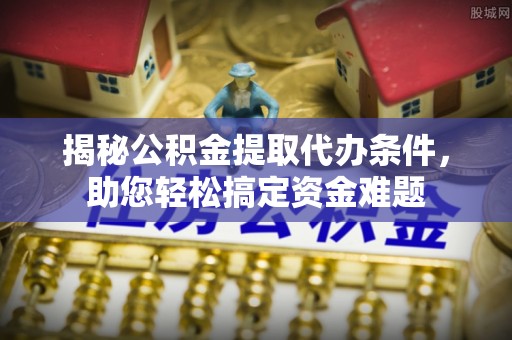 龙子湖揭秘公积金提取代办条件，助您轻松搞定资金难题