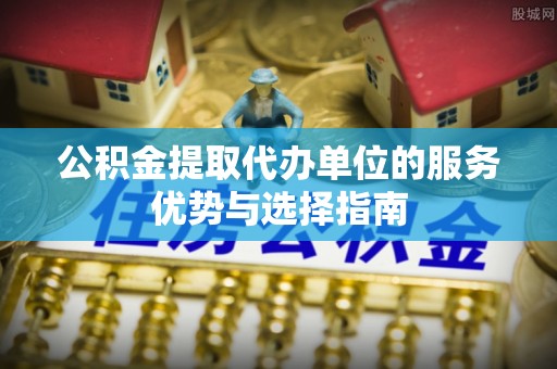 龙子湖公积金提取代办单位的服务优势与选择指南