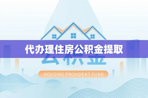 龙子湖代办理住房公积金提取