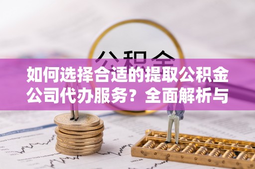 龙子湖如何选择合适的提取公积金公司代办服务？全面解析与建议
