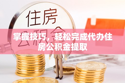 龙子湖掌握技巧，轻松完成代办住房公积金提取