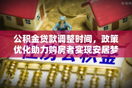 龙子湖公积金贷款调整时间，政策优化助力购房者实现安居梦