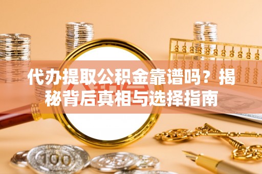 龙子湖代办提取公积金靠谱吗？揭秘背后真相与选择指南