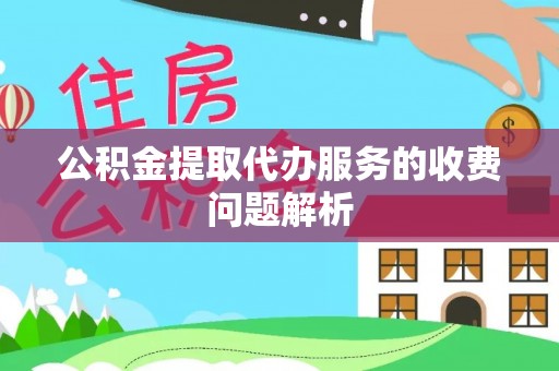 龙子湖公积金提取代办服务的收费问题解析