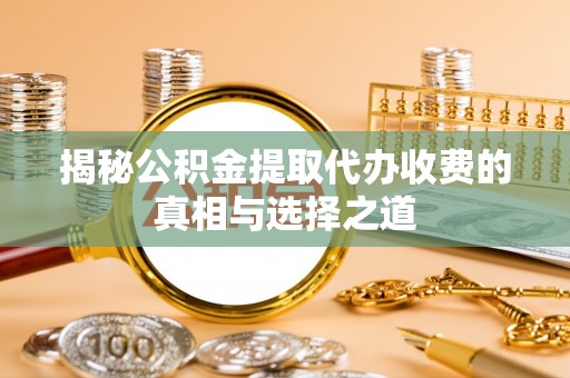龙子湖揭秘公积金提取代办收费的真相与选择之道