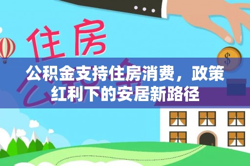 龙子湖公积金支持住房消费，政策红利下的安居新路径