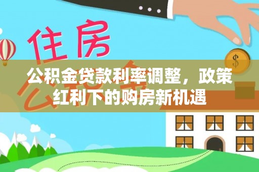 龙子湖公积金贷款利率调整，政策红利下的购房新机遇