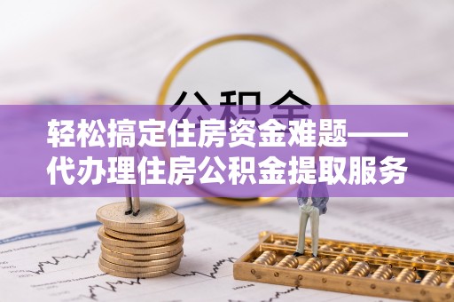 龙子湖轻松搞定住房资金难题——代办理住房公积金提取服务全解析
