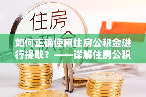 龙子湖如何正确使用住房公积金进行提取？——详解住房公积金代办提取流程与注意事项