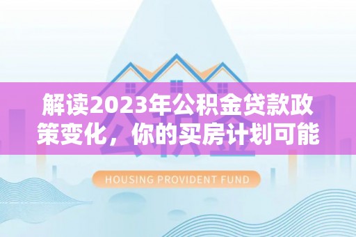 龙子湖解读2023年公积金贷款政策变化，你的买房计划可能需要重新规划