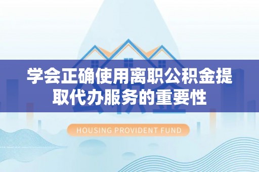 龙子湖学会正确使用离职公积金提取代办服务的重要性