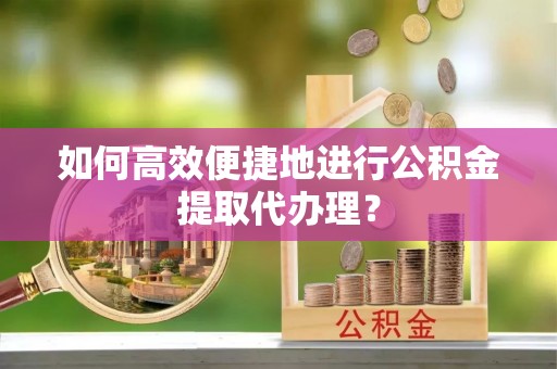 龙子湖如何高效便捷地进行公积金提取代办理？