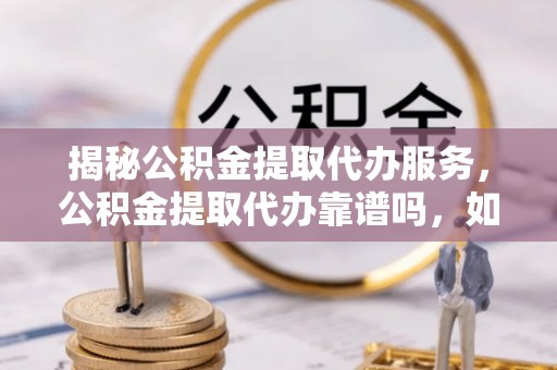 龙子湖揭秘公积金提取代办服务，公积金提取代办靠谱吗，如何选择放心渠道？