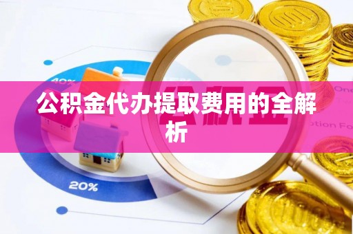 龙子湖公积金代办提取费用的全解析