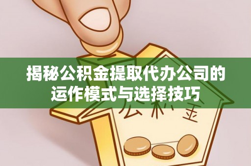龙子湖揭秘公积金提取代办公司的运作模式与选择技巧