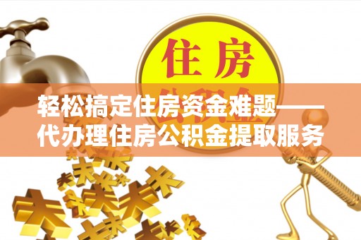 龙子湖轻松搞定住房资金难题——代办理住房公积金提取服务详解