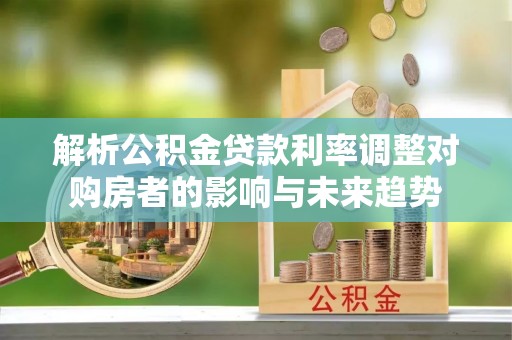 龙子湖解析公积金贷款利率调整对购房者的影响与未来趋势