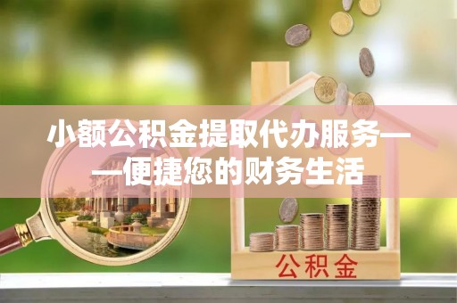 龙子湖小额公积金提取代办服务——便捷您的财务生活