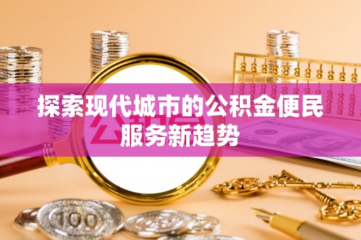 龙子湖探索现代城市的公积金便民服务新趋势
