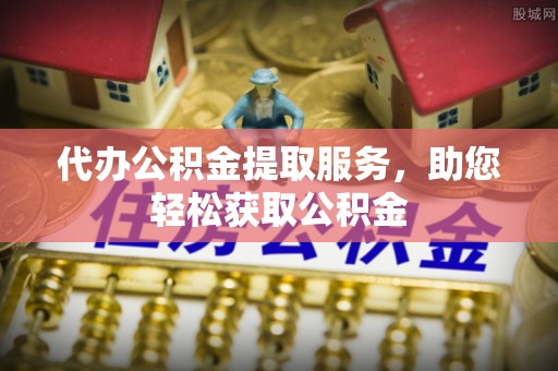 龙子湖代办公积金提取服务，助您轻松获取公积金