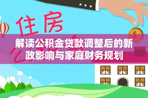 龙子湖解读公积金贷款调整后的新政影响与家庭财务规划