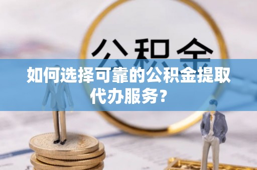 龙子湖如何选择可靠的公积金提取代办服务？