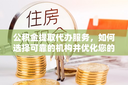 龙子湖公积金提取代办服务，如何选择可靠的机构并优化您的财务规划